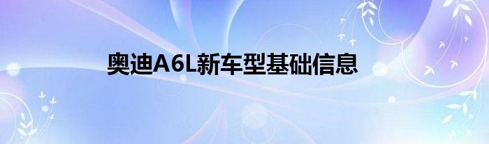 奥迪A6L新车型基础信息