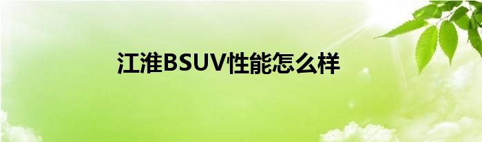 江淮BSUV性能怎么样