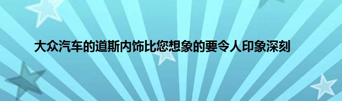 大众汽车的道斯内饰比您想象的要令人印象深刻