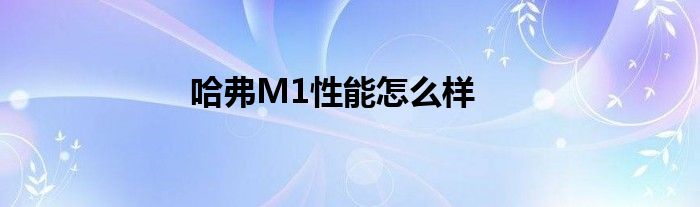 哈弗M1性能怎么样