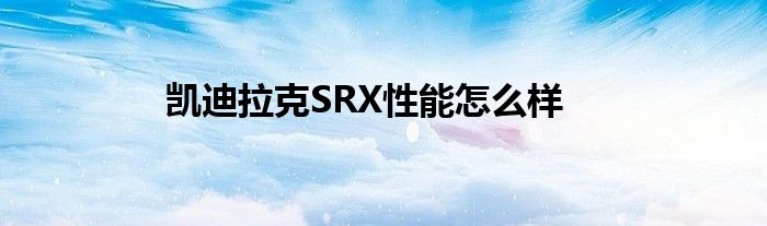 凯迪拉克SRX性能怎么样