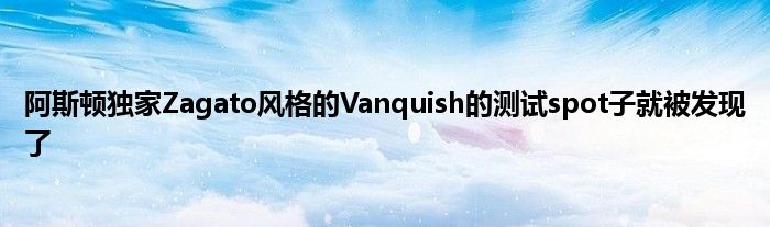 阿斯顿独家Zagato风格的Vanquish的测试spot子就被发现了