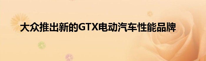 大众推出新的GTX电动汽车性能品牌