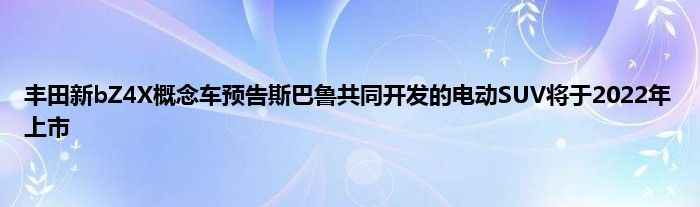 丰田新bZ4X概念车预告斯巴鲁共同开发的电动SUV将于2022年上市