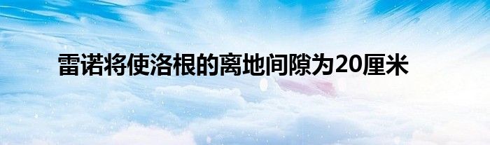 雷诺将使洛根的离地间隙为20厘米