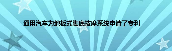 通用汽车为地板式脚底按摩系统申请了专利