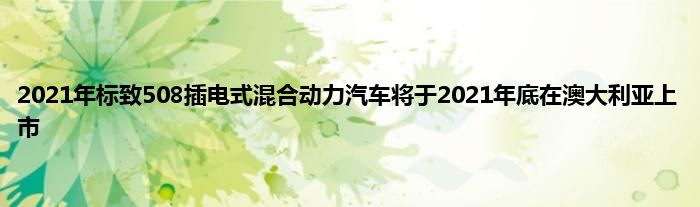 2021年标致508插电式混合动力汽车将于2021年底在澳大利亚上市