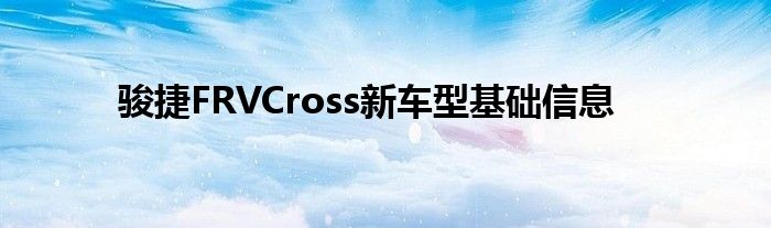 骏捷FRVCross新车型基础信息