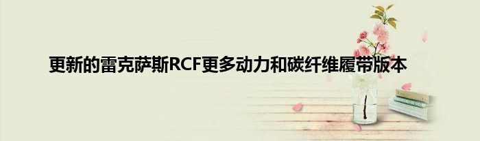 更新的雷克萨斯RCF更多动力和碳纤维履带版本