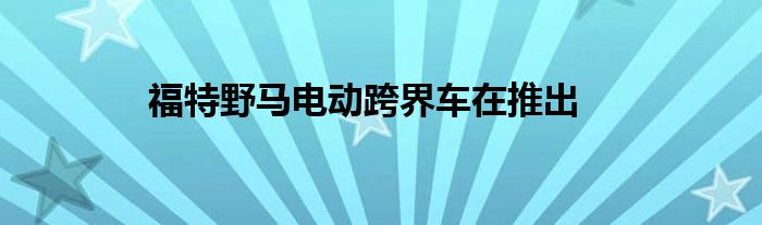 福特野马电动跨界车在推出