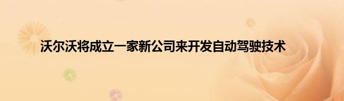 沃尔沃将成立一家新公司来开发自动驾驶技术