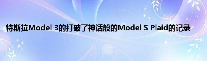 特斯拉Model 3的打破了神话般的Model S Plaid的记录