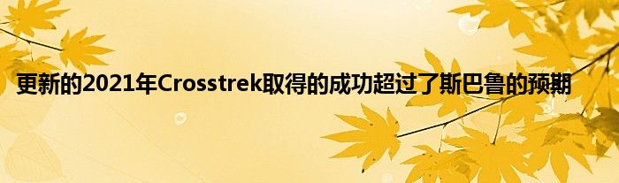 更新的2021年Crosstrek取得的成功超过了斯巴鲁的预期