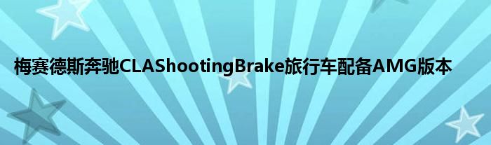 梅赛德斯奔驰CLAShootingBrake旅行车配备AMG版本