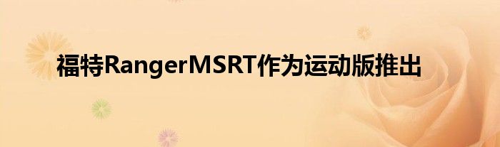 福特RangerMSRT作为运动版推出