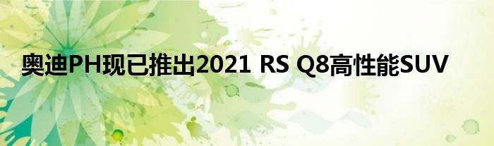 奥迪PH现已推出2021 RS Q8高性能SUV