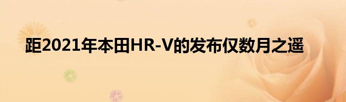 距2021年本田HR-V的发布仅数月之遥