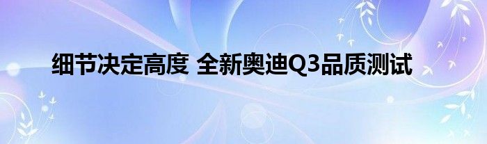 细节决定高度 全新奥迪Q3品质测试