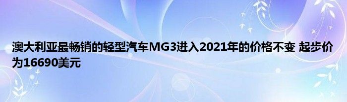 澳大利亚最畅销的轻型汽车MG3进入2021年的价格不变 起步价为16690美元