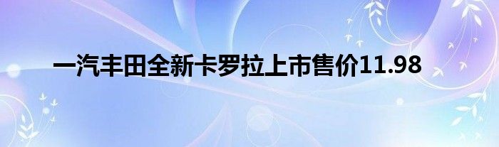 一汽丰田全新卡罗拉上市售价11.98