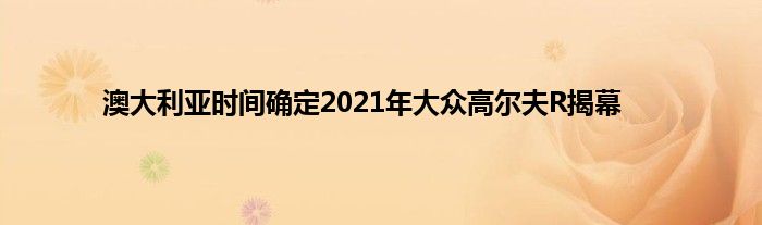 澳大利亚时间确定2021年大众高尔夫R揭幕