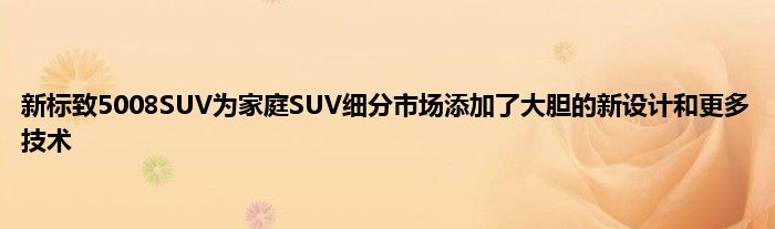 新标致5008SUV为家庭SUV细分市场添加了大胆的新设计和更多技术