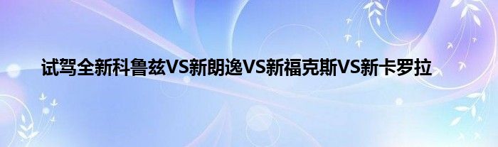 试驾全新科鲁兹VS新朗逸VS新福克斯VS新卡罗拉