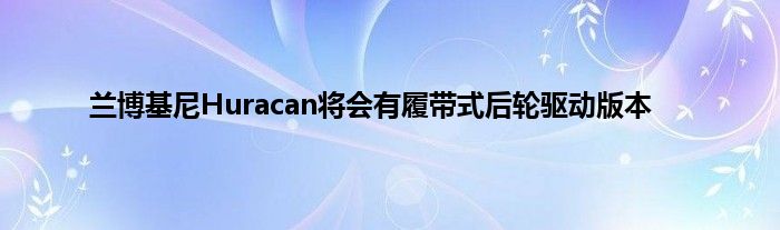 兰博基尼Huracan将会有履带式后轮驱动版本