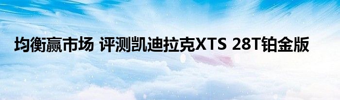 均衡赢市场 评测凯迪拉克XTS 28T铂金版