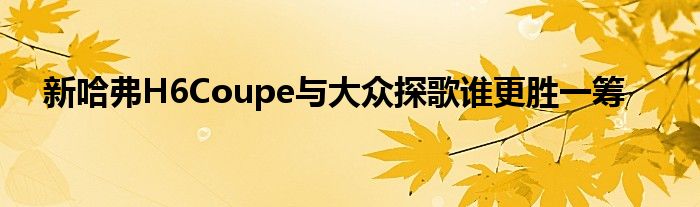 新哈弗H6Coupe与大众探歌谁更胜一筹