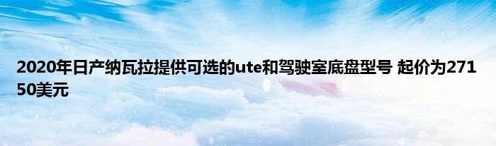 2020年日产纳瓦拉提供可选的ute和驾驶室底盘型号 起价为27150美元