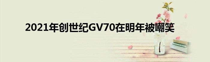 2021年创世纪GV70在明年被嘲笑