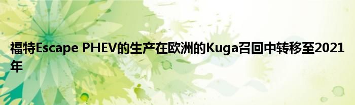 福特Escape PHEV的生产在欧洲的Kuga召回中转移至2021年