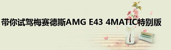 带你试驾梅赛德斯AMG E43 4MATIC特别版