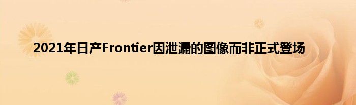 2021年日产Frontier因泄漏的图像而非正式登场