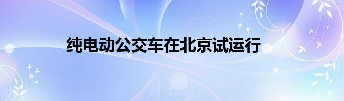 纯电动公交车在北京试运行