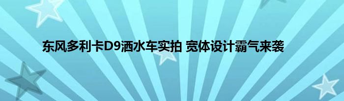 东风多利卡D9洒水车实拍 宽体设计霸气来袭