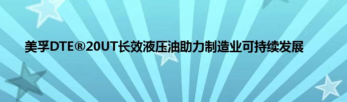 美孚DTE®20UT长效液压油助力制造业可持续发展