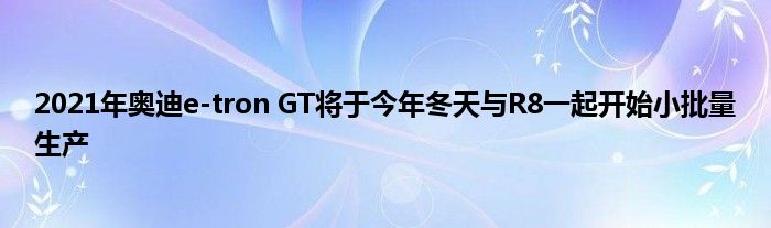 2021年奥迪e-tron GT将于今年冬天与R8一起开始小批量生产