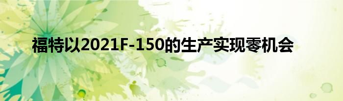 福特以2021F-150的生产实现零机会