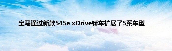 宝马通过新款545e xDrive轿车扩展了5系车型