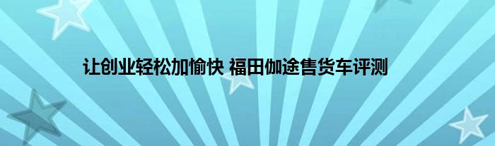 让创业轻松加愉快 福田伽途售货车评测