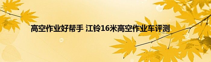 高空作业好帮手 江铃16米高空作业车评测