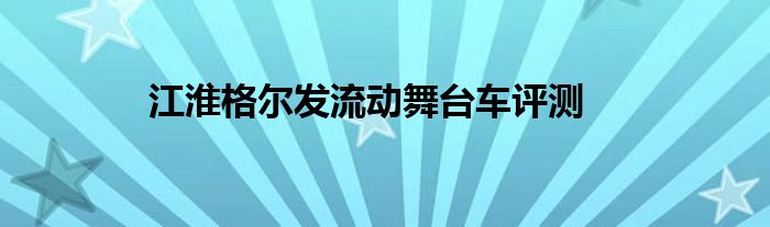 江淮格尔发流动舞台车评测