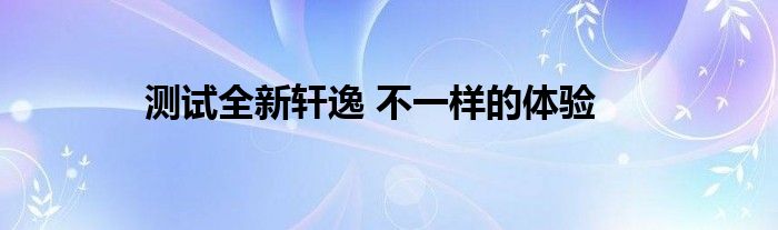 测试全新轩逸 不一样的体验