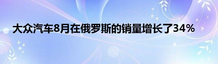 大众汽车8月在俄罗斯的销量增长了34％