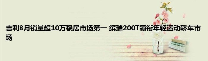 吉利8月销量超10万稳居市场第一 缤瑞200T领衔年轻运动轿车市场