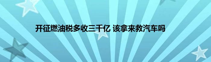 开征燃油税多收三千亿 该拿来救汽车吗