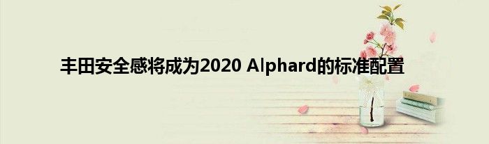 丰田安全感将成为2020 Alphard的标准配置