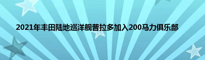 2021年丰田陆地巡洋舰普拉多加入200马力俱乐部